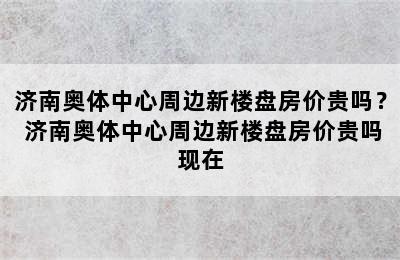 济南奥体中心周边新楼盘房价贵吗？ 济南奥体中心周边新楼盘房价贵吗现在